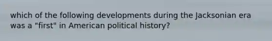 which of the following developments during the Jacksonian era was a "first" in American political history?