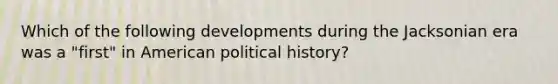 Which of the following developments during the Jacksonian era was a "first" in American political history?