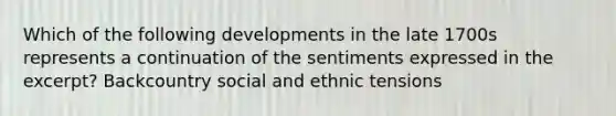 Which of the following developments in the late 1700s represents a continuation of the sentiments expressed in the excerpt? Backcountry social and ethnic tensions