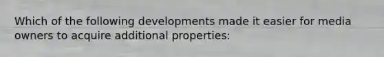 Which of the following developments made it easier for media owners to acquire additional properties: