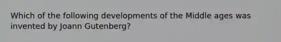 Which of the following developments of the Middle ages was invented by Joann Gutenberg?