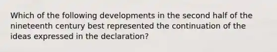 Which of the following developments in the second half of the nineteenth century best represented the continuation of the ideas expressed in the declaration?