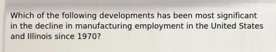 Which of the following developments has been most significant in the decline in manufacturing employment in the United States and Illinois since 1970?