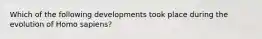 Which of the following developments took place during the evolution of Homo sapiens?