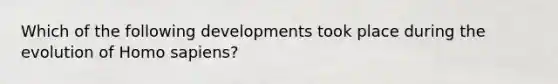 Which of the following developments took place during the evolution of Homo sapiens?