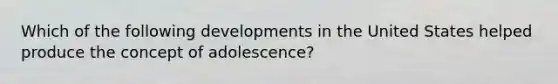 Which of the following developments in the United States helped produce the concept of adolescence?