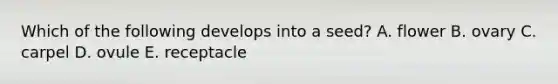 Which of the following develops into a seed? A. flower B. ovary C. carpel D. ovule E. receptacle