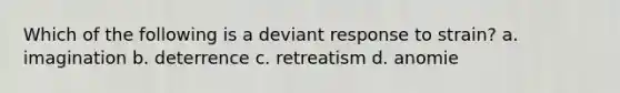 Which of the following is a deviant response to strain? a. imagination b. deterrence c. retreatism d. anomie