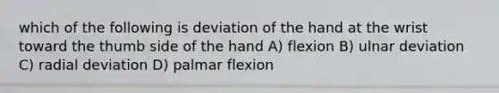 which of the following is deviation of the hand at the wrist toward the thumb side of the hand A) flexion B) ulnar deviation C) radial deviation D) palmar flexion