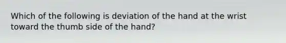 Which of the following is deviation of the hand at the wrist toward the thumb side of the hand?