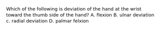 Which of the following is deviation of the hand at the wrist toward the thumb side of the hand? A. flexion B. ulnar deviation c. radial deviation D. palmar felxion