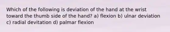 Which of the following is deviation of the hand at the wrist toward the thumb side of the hand? a) flexion b) ulnar deviation c) radial devitation d) palmar flexion