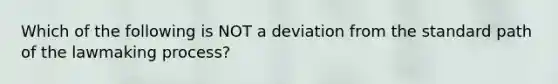 Which of the following is NOT a deviation from the standard path of the lawmaking process?