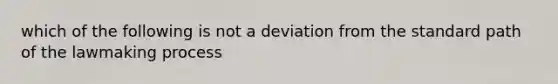 which of the following is not a deviation from the standard path of the lawmaking process