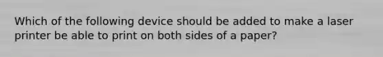 Which of the following device should be added to make a laser printer be able to print on both sides of a paper?