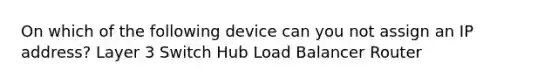 On which of the following device can you not assign an IP address? Layer 3 Switch Hub Load Balancer Router