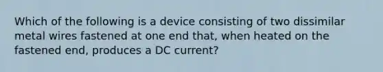 Which of the following is a device consisting of two dissimilar metal wires fastened at one end that, when heated on the fastened end, produces a DC current?