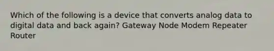 Which of the following is a device that converts analog data to digital data and back again? Gateway Node Modem Repeater Router