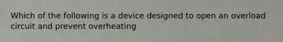 Which of the following is a device designed to open an overload circuit and prevent overheating