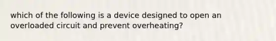 which of the following is a device designed to open an overloaded circuit and prevent overheating?