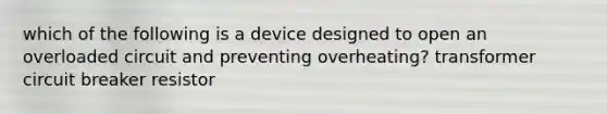 which of the following is a device designed to open an overloaded circuit and preventing overheating? transformer circuit breaker resistor