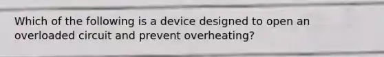 Which of the following is a device designed to open an overloaded circuit and prevent overheating?