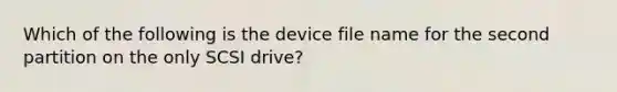 Which of the following is the device file name for the second partition on the only SCSI drive?