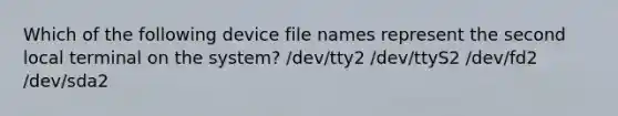 Which of the following device file names represent the second local terminal on the system? /dev/tty2 /dev/ttyS2 /dev/fd2 /dev/sda2