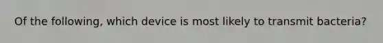 Of the following, which device is most likely to transmit bacteria?