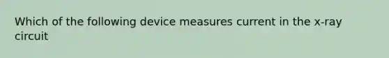 Which of the following device measures current in the x-ray circuit