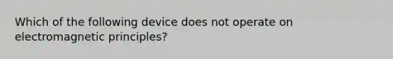 Which of the following device does not operate on electromagnetic principles?