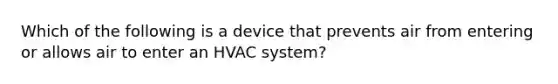 Which of the following is a device that prevents air from entering or allows air to enter an HVAC system?