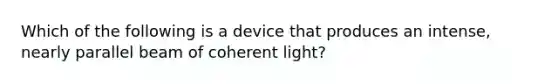 Which of the following is a device that produces an intense, nearly parallel beam of coherent light?