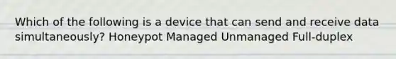 Which of the following is a device that can send and receive data simultaneously? Honeypot Managed Unmanaged Full-duplex