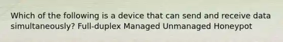 Which of the following is a device that can send and receive data simultaneously? Full-duplex Managed Unmanaged Honeypot