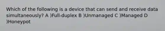 Which of the following is a device that can send and receive data simultaneously? A )Full-duplex B )Unmanaged C )Managed D )Honeypot