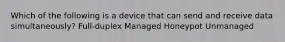 Which of the following is a device that can send and receive data simultaneously? Full-duplex Managed Honeypot Unmanaged