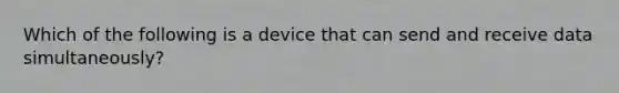 Which of the following is a device that can send and receive data simultaneously?