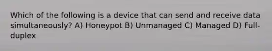 Which of the following is a device that can send and receive data simultaneously? A) Honeypot B) Unmanaged C) Managed D) Full-duplex