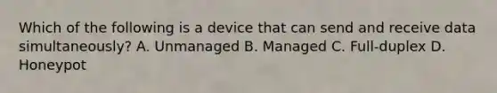 Which of the following is a device that can send and receive data simultaneously? A. Unmanaged B. Managed C. Full-duplex D. Honeypot