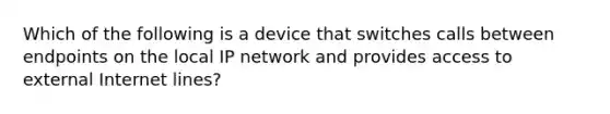 Which of the following is a device that switches calls between endpoints on the local IP network and provides access to external Internet lines?