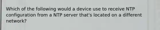 Which of the following would a device use to receive NTP configuration from a NTP server that's located on a different network?