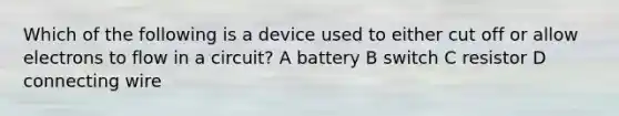 Which of the following is a device used to either cut off or allow electrons to flow in a circuit? A battery B switch C resistor D connecting wire