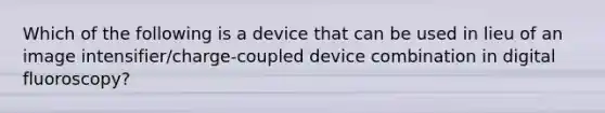 Which of the following is a device that can be used in lieu of an image intensifier/charge-coupled device combination in digital fluoroscopy?