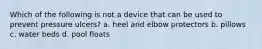 Which of the following is not a device that can be used to prevent pressure ulcers? a. heel and elbow protectors b. pillows c. water beds d. pool floats