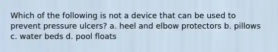 Which of the following is not a device that can be used to prevent pressure ulcers? a. heel and elbow protectors b. pillows c. water beds d. pool floats