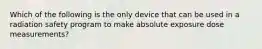 Which of the following is the only device that can be used in a radiation safety program to make absolute exposure dose measurements?