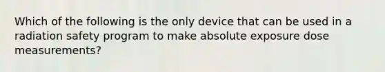 Which of the following is the only device that can be used in a radiation safety program to make absolute exposure dose measurements?