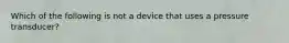 Which of the following is not a device that uses a pressure transducer?