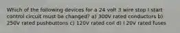 Which of the following devices for a 24 volt 3 wire stop I start control circuit must be changed? a) 300V rated conductors b) 250V rated pushbuttons c) 120V rated coil d) l 20V rated fuses